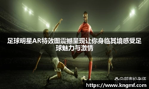 足球明星AR特效图震撼呈现让你身临其境感受足球魅力与激情
